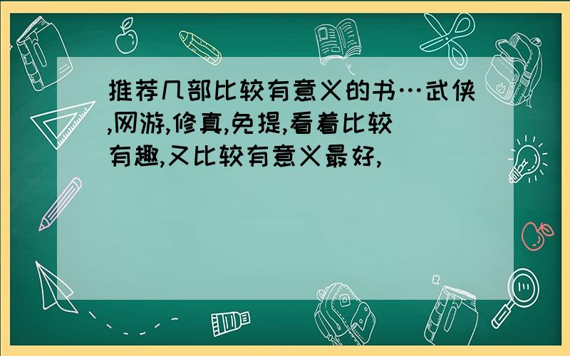 推荐几部比较有意义的书…武侠,网游,修真,免提,看着比较有趣,又比较有意义最好,