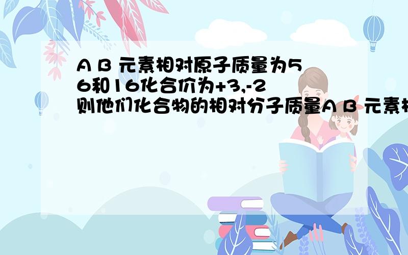 A B 元素相对原子质量为56和16化合价为+3,-2 则他们化合物的相对分子质量A B 元素相对原子质量为56和16 化合价为+3,-2 则他们化合物的相对分子质量为多少快