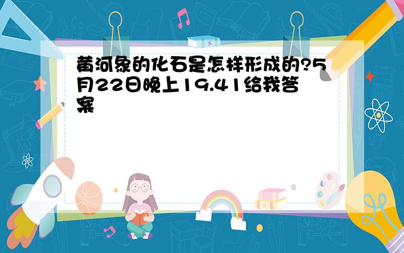 黄河象的化石是怎样形成的?5月22日晚上19.41给我答案