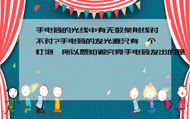 手电筒的光线中有无数条射线对不对?手电筒的发光源只有一个灯泡,所以想知道究竟手电筒发出的是一条射线还是无数条射线?