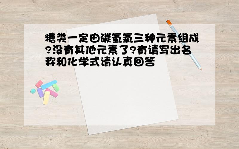 糖类一定由碳氢氧三种元素组成?没有其他元素了?有请写出名称和化学式请认真回答