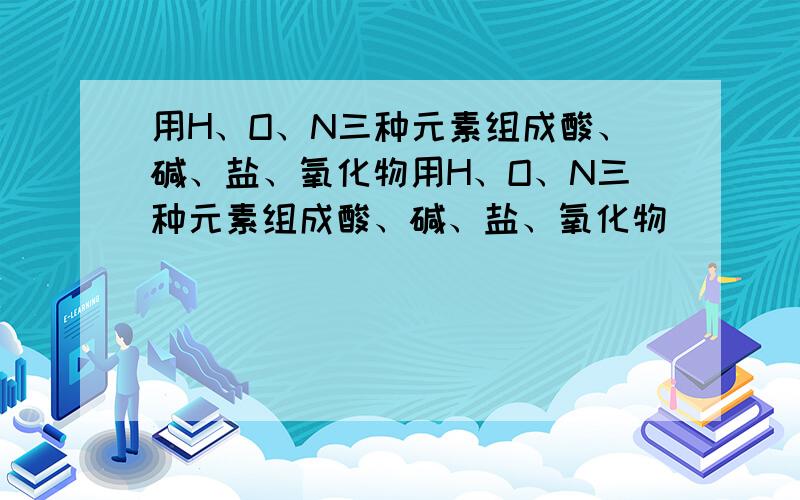 用H、O、N三种元素组成酸、碱、盐、氧化物用H、O、N三种元素组成酸、碱、盐、氧化物