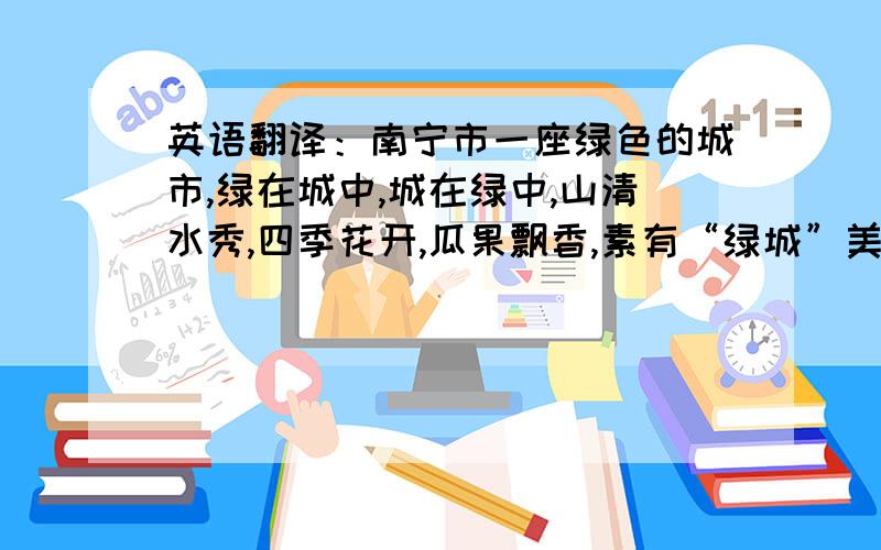 英语翻译：南宁市一座绿色的城市,绿在城中,城在绿中,山清水秀,四季花开,瓜果飘香,素有“绿城”美誉