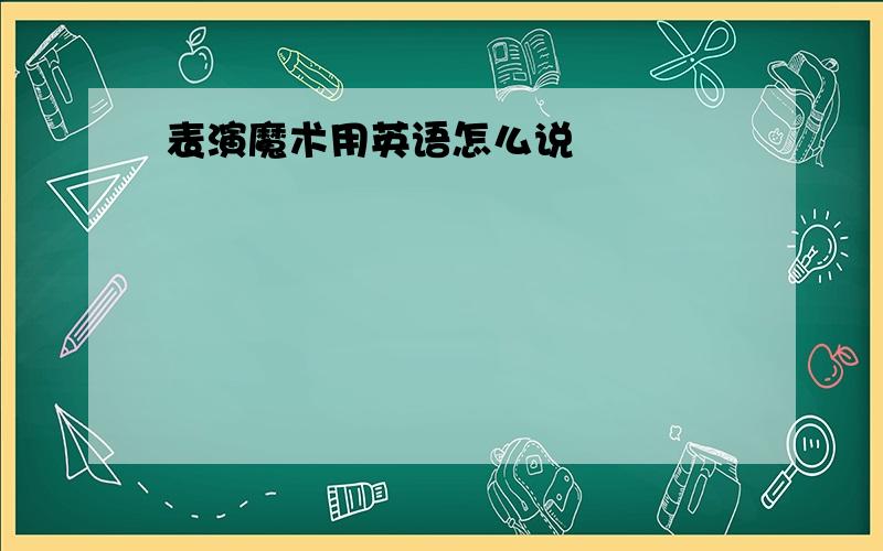 表演魔术用英语怎么说