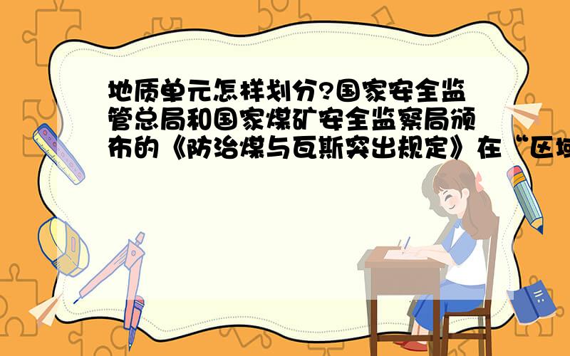 地质单元怎样划分?国家安全监管总局和国家煤矿安全监察局颁布的《防治煤与瓦斯突出规定》在“区域突出危险性预测”章节多次提到“在同一地质单元内...”、“不同地质单元内...”等概