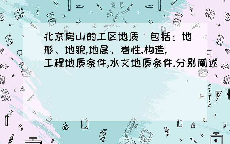 北京房山的工区地质（包括：地形、地貌,地层、岩性,构造,工程地质条件,水文地质条件.分别阐述)如果可以、还有承德茅荆坝和保定容城的工区地质.哪位大神知道啊、俺等著写实习报告的说