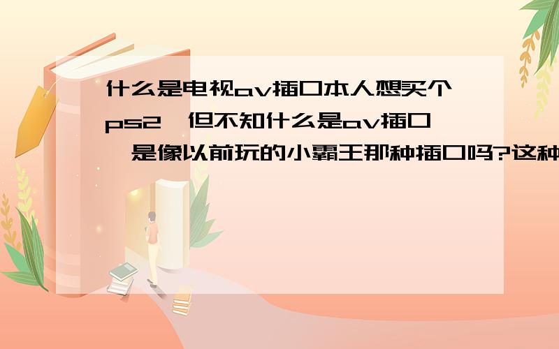 什么是电视av插口本人想买个ps2,但不知什么是av插口,是像以前玩的小霸王那种插口吗?这种插口可以玩吗?