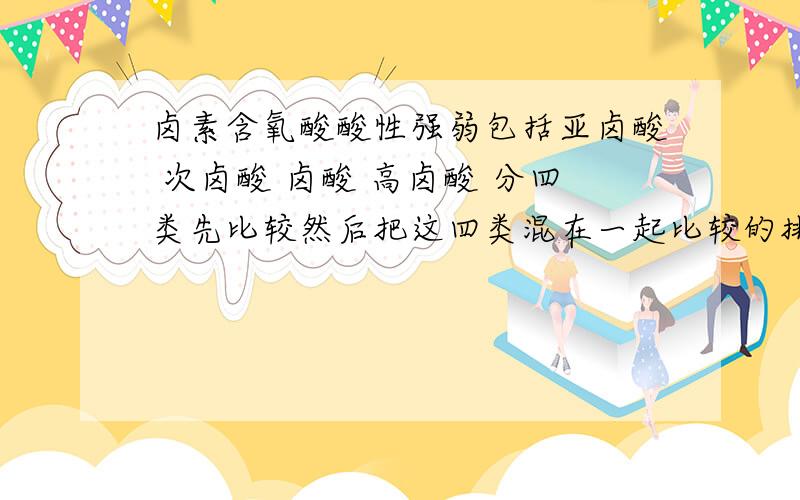 卤素含氧酸酸性强弱包括亚卤酸 次卤酸 卤酸 高卤酸 分四类先比较然后把这四类混在一起比较的排列顺序硫酸和高溴酸 酸性强弱呢