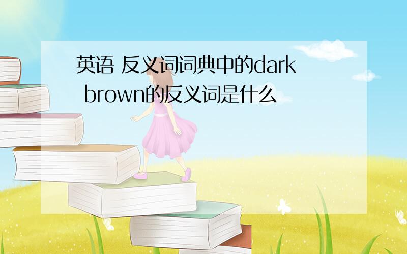 英语 反义词词典中的dark brown的反义词是什么