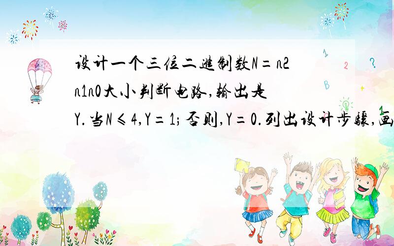 设计一个三位二进制数N=n2n1n0大小判断电路,输出是Y.当N≤4,Y=1;否则,Y=0.列出设计步骤,画出逻辑电路图.