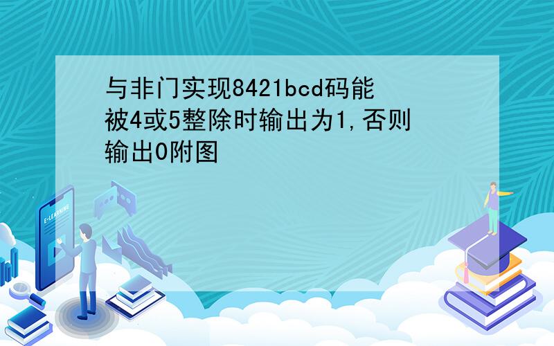 与非门实现8421bcd码能被4或5整除时输出为1,否则输出0附图