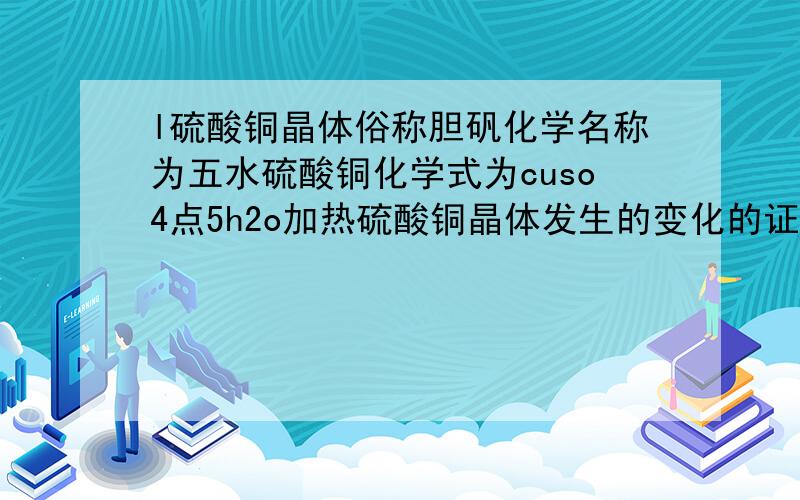 l硫酸铜晶体俗称胆矾化学名称为五水硫酸铜化学式为cuso4点5h2o加热硫酸铜晶体发生的变化的证据是能观察到什么