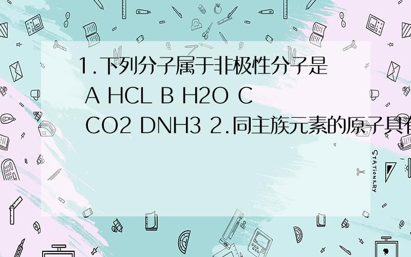 1.下列分子属于非极性分子是 A HCL B H2O C CO2 DNH3 2.同主族元素的原子具有相同的A 质子数 B 电子层数C最外 电子层数 D 电子数  2.在反应ZN+2HCL =ZNCL2+H2  中,电子转移总数 A1  B2 C3 D4
