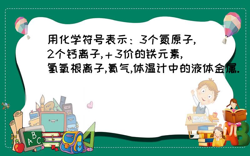 用化学符号表示：3个氮原子,2个钙离子,＋3价的铁元素,氢氧根离子,氦气,体温计中的液体金属.