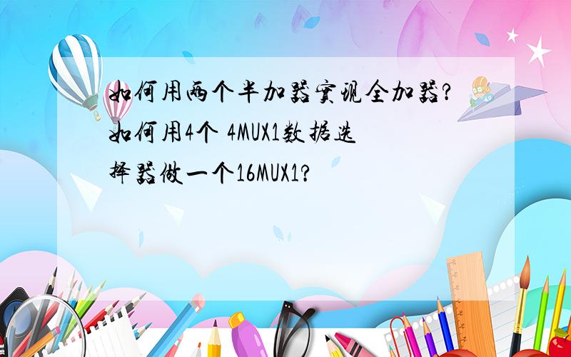 如何用两个半加器实现全加器?如何用4个 4MUX1数据选择器做一个16MUX1?