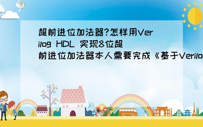 超前进位加法器?怎样用Verilog HDL 实现8位超前进位加法器本人需要完成《基于Verilog HDL的8位超前进位加法器的实现》有资料的发送到本人的邮箱里 我将提问多条信息,争取让各位提供资料的好