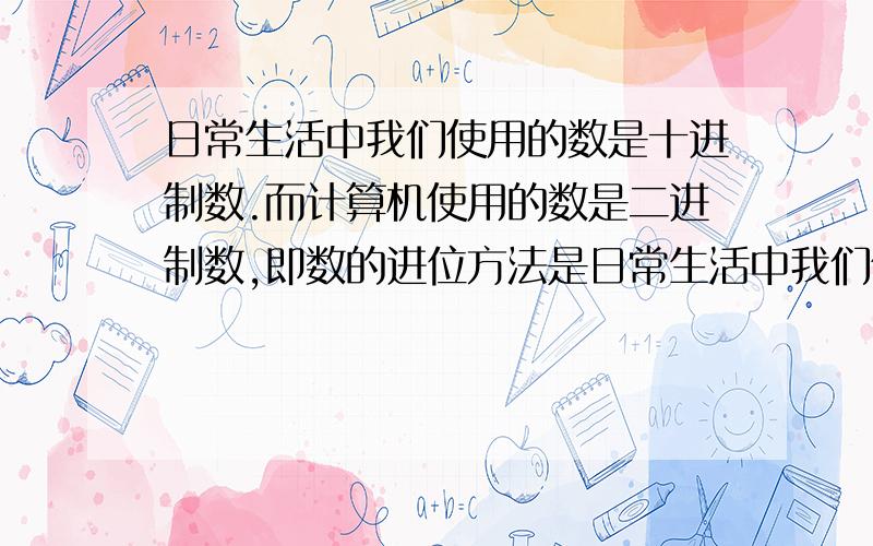 日常生活中我们使用的数是十进制数.而计算机使用的数是二进制数,即数的进位方法是日常生活中我们使用的数是十进制数．而计算机使用的数是二进制数,即数的进位方法是“逢二进-”．二