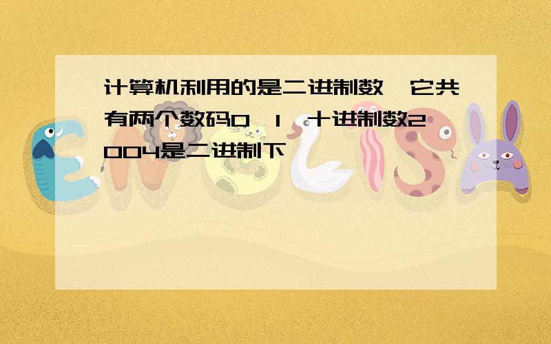 计算机利用的是二进制数,它共有两个数码0、1,十进制数2004是二进制下