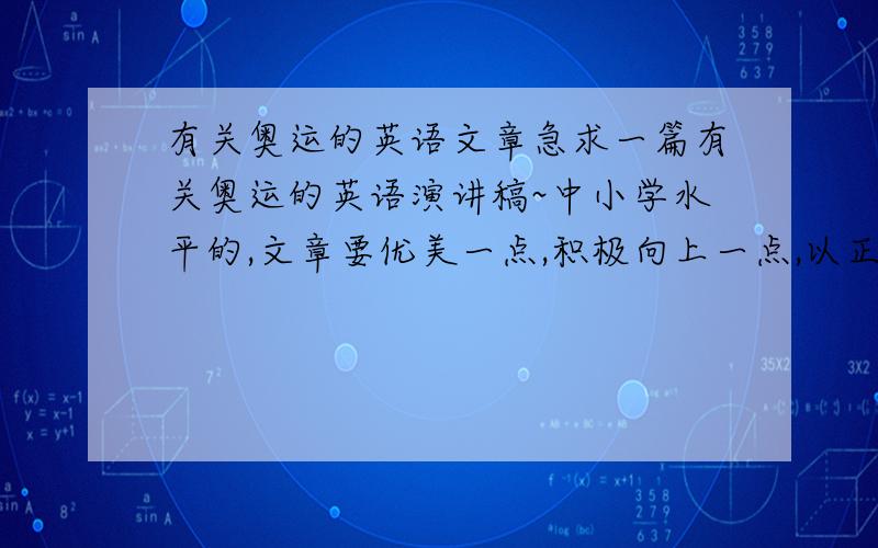 有关奥运的英语文章急求一篇有关奥运的英语演讲稿~中小学水平的,文章要优美一点,积极向上一点,以正常的朗读速度要3-5分钟范围内,大约250-350个单词左右,千万不能与别的文章撞稿,(如果副