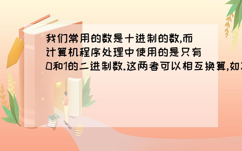 我们常用的数是十进制的数,而计算机程序处理中使用的是只有0和1的二进制数.这两者可以相互换算,如将二进1101换算成十进制数应为1× 2的3次方＋1× 2的2次方＋0× 2的一次方＋1× 2的零次方=13