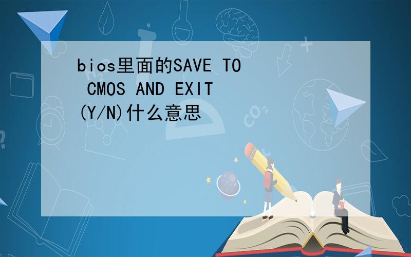 bios里面的SAVE TO CMOS AND EXIT(Y/N)什么意思