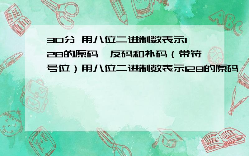 30分 用八位二进制数表示128的原码、反码和补码（带符号位）用八位二进制数表示128的原码、反码和补码（带符号位）结果按溢出处理 八位