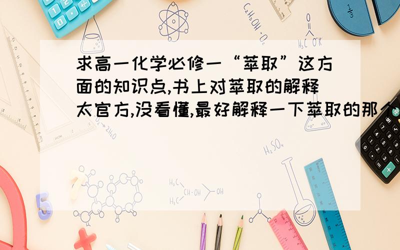 求高一化学必修一“萃取”这方面的知识点,书上对萃取的解释太官方,没看懂,最好解释一下萃取的那个实验（人教版本的化学书上的）以及分液!