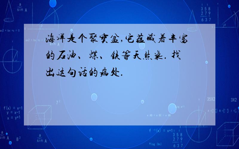 海洋是个聚宝盆,它蕴藏着丰富的石油、煤、铁等天然气. 找出这句话的病处.