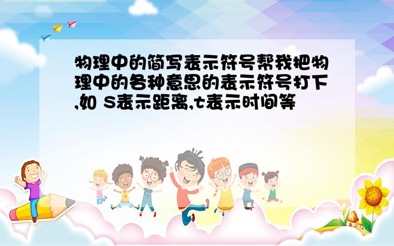 物理中的简写表示符号帮我把物理中的各种意思的表示符号打下,如 S表示距离,t表示时间等