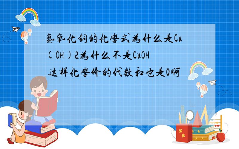 氢氧化铜的化学式为什么是Cu(OH)2为什么不是CuOH 这样化学价的代数和也是0啊