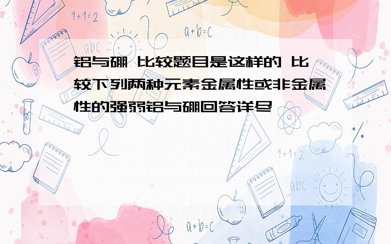 铝与硼 比较题目是这样的 比较下列两种元素金属性或非金属性的强弱铝与硼回答详尽