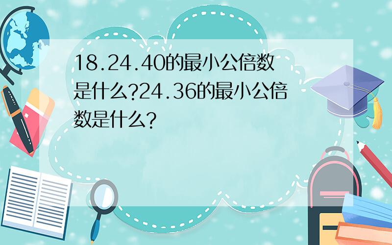 18.24.40的最小公倍数是什么?24.36的最小公倍数是什么?