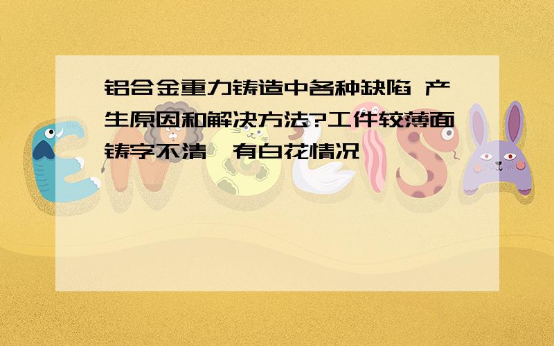 铝合金重力铸造中各种缺陷 产生原因和解决方法?工件较薄面铸字不清,有白花情况