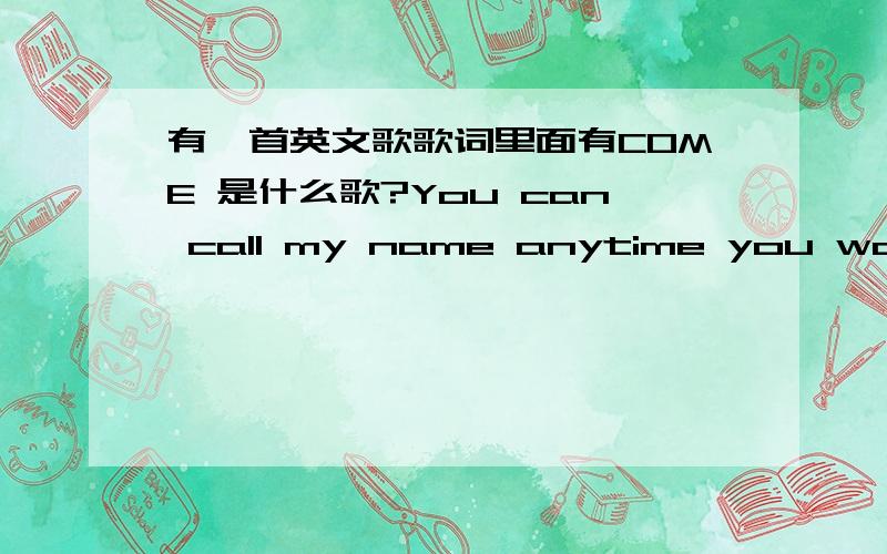 有一首英文歌歌词里面有COME 是什么歌?You can call my name anytime you want You can talk to me when there's something wrong You can touch my soul,you can break my bones 歌词是这些,这是什么歌区,