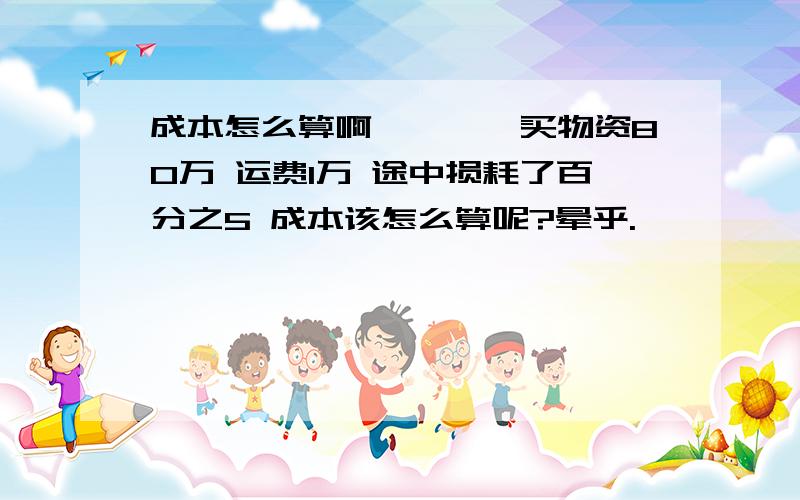 成本怎么算啊、、、、买物资80万 运费1万 途中损耗了百分之5 成本该怎么算呢?晕乎.