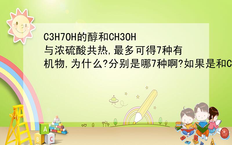 C3H7OH的醇和CH3OH与浓硫酸共热,最多可得7种有机物,为什么?分别是哪7种啊?如果是和C2H5OH与浓硫酸共热呢,有多少种?分别是什么啊?和C2H5OH与浓硫酸共热一共有8种，分别是哪8种啊？为什么？请分