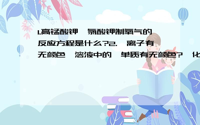 1.高锰酸钾,氯酸钾制氧气的反应方程是什么?2.溴离子有无颜色,溶液中的溴单质有无颜色?溴化氢有无颜色?3.晶体硅的键,为什么一摩尔硅反应要断两摩尔的键?那一摩尔二氧化硅反应要短几摩尔