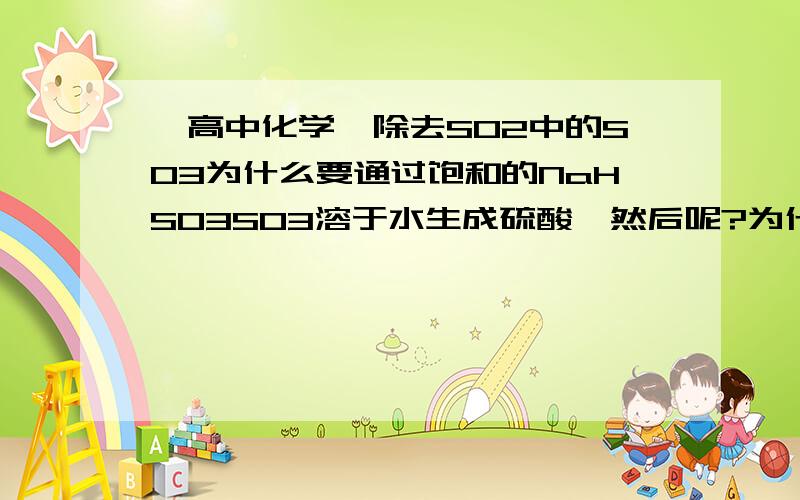 【高中化学】除去SO2中的SO3为什么要通过饱和的NaHSO3SO3溶于水生成硫酸,然后呢?为什么硫酸会和NaHSO3反应放出SO2?为什么饱和NaHSO3溶液不再溶解SO2?