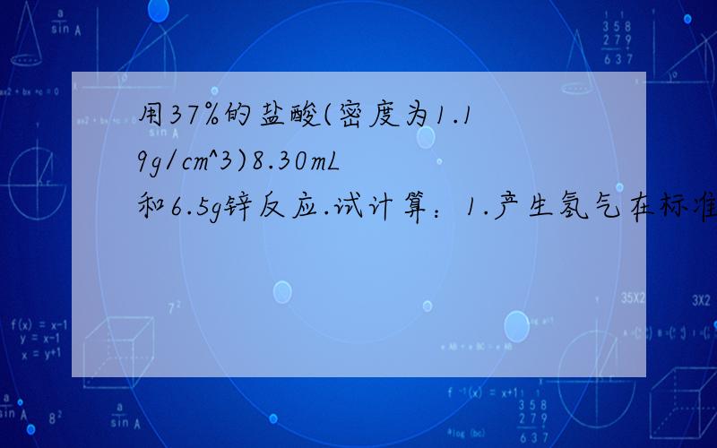 用37%的盐酸(密度为1.19g/cm^3)8.30mL和6.5g锌反应.试计算：1.产生氢气在标准状况下的体积2.反应中转移的电子数目3.溶液增加的质量4.生成溶液的物质的量浓度(设溶液体积不变）1.1.12L 2.6.02*10^22个