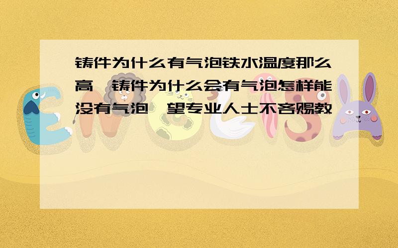 铸件为什么有气泡铁水温度那么高,铸件为什么会有气泡怎样能没有气泡,望专业人士不吝赐教,