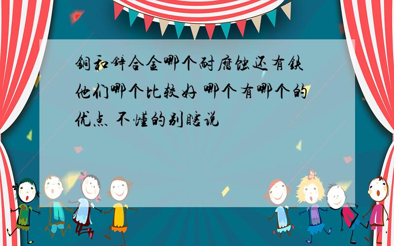 铜和锌合金哪个耐腐蚀还有铁 他们哪个比较好 哪个有哪个的优点 不懂的别瞎说