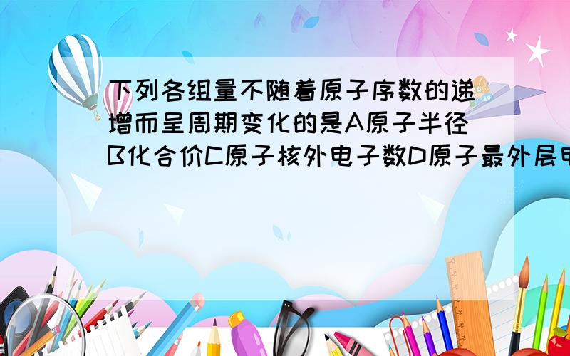 下列各组量不随着原子序数的递增而呈周期变化的是A原子半径B化合价C原子核外电子数D原子最外层电子数 最好给点分析