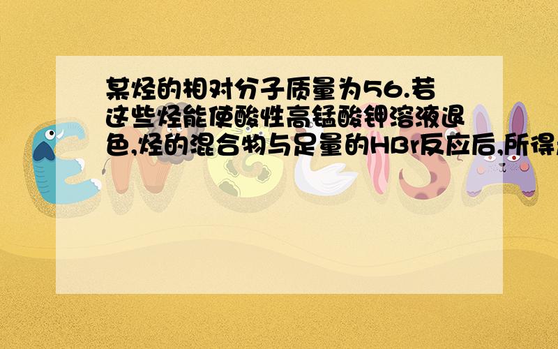 某烃的相对分子质量为56.若这些烃能使酸性高锰酸钾溶液退色,烃的混合物与足量的HBr反应后,所得产物共有-----种.请写出来答案反应完的结构简式