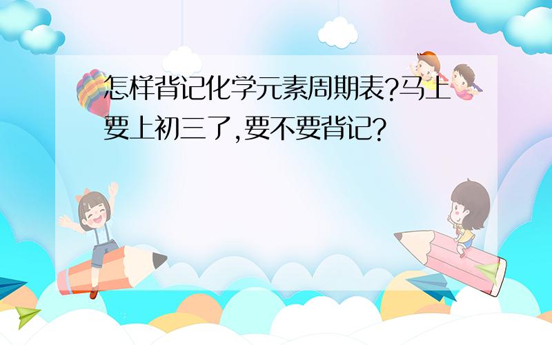 怎样背记化学元素周期表?马上要上初三了,要不要背记?