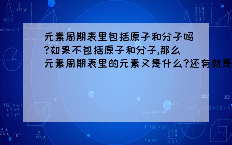 元素周期表里包括原子和分子吗?如果不包括原子和分子,那么元素周期表里的元素又是什么?还有就是单原子分子和一般的原子又有什么区别?我还没有有上初三,只是借来一本化学书预习一下