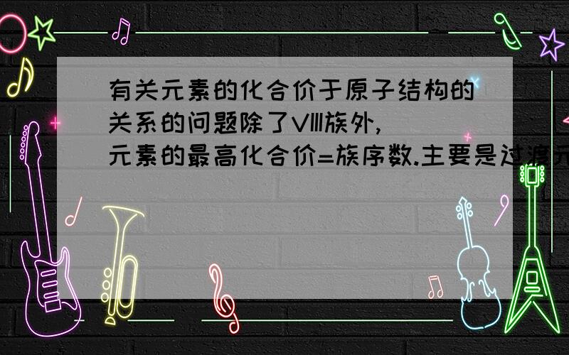 有关元素的化合价于原子结构的关系的问题除了VIII族外,元素的最高化合价=族序数.主要是过渡元素要怎么理解？最好有例子，