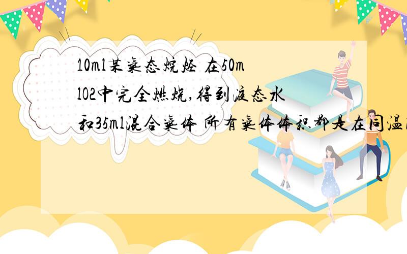 10ml某气态烷烃 在50mlO2中完全燃烧,得到液态水和35ml混合气体 所有气体体积都是在同温同压下测定的给气态烃可能是A甲烷B乙烷C丙烷D丁烷