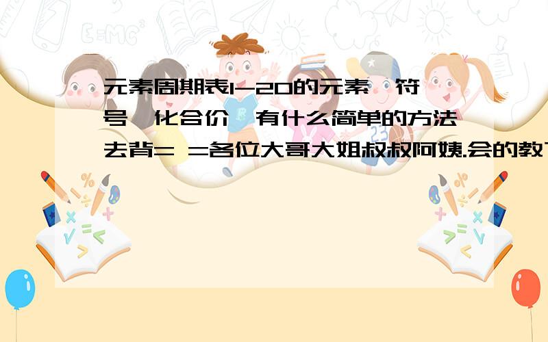 元素周期表1-20的元素,符号,化合价,有什么简单的方法去背= =各位大哥大姐叔叔阿姨.会的教下.