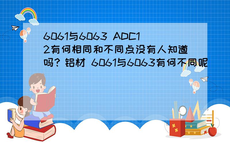 6061与6063 ADC12有何相同和不同点没有人知道吗？铝材 6061与6063有何不同呢