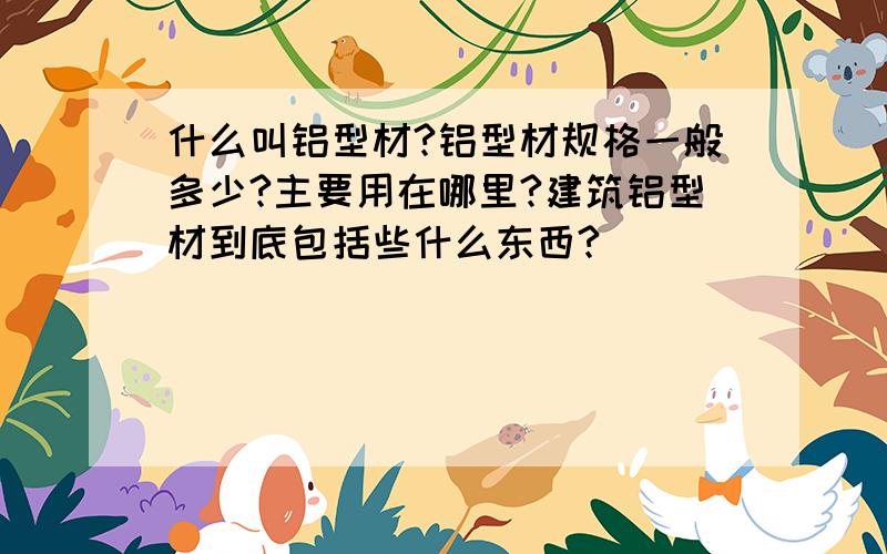 什么叫铝型材?铝型材规格一般多少?主要用在哪里?建筑铝型材到底包括些什么东西?